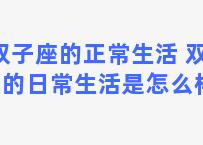 双子座的正常生活 双子座的日常生活是怎么样的